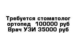 Требуется стоматолог-ортопед  100000 руб Врач УЗИ 35000 руб